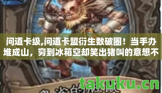 问道卡级,问道卡盟衍生数破圈!当手办堆成山,穷到冰箱空却笑出猪叫的意想不到 问道卡级,问道卡盟衍生数破圈!当手办堆成山,穷到冰箱空却笑出猪叫的意想不到
