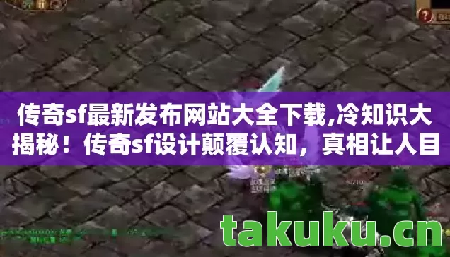 传奇sf最新发布网站大全下载,冷知识大揭秘!传奇sf设计颠覆认知,真相让人目瞪口呆! 传奇sf最新发布网站大全下载,冷知识大揭秘!传奇sf设计颠覆认知,真相让人目瞪口呆!