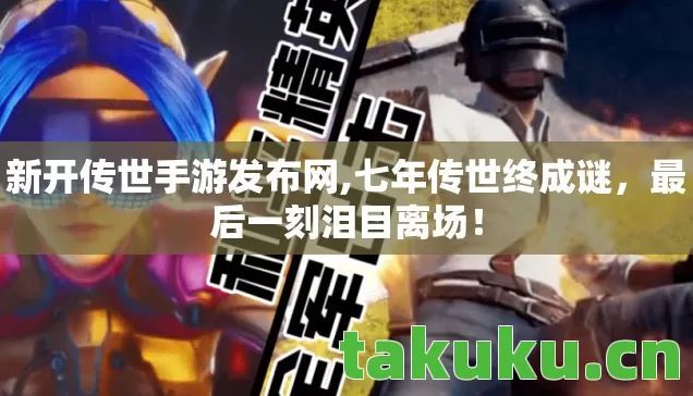 新开传世手游发布网,七年传世终成谜，最后一刻泪目离场！
