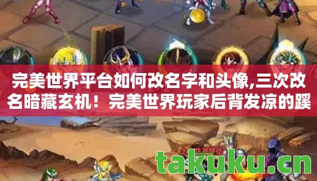 完美世界平台如何改名字和头像,三次改名暗藏玄机!完美世界玩家后背发凉的蹊跷真相 完美世界平台如何改名字和头像,三次改名暗藏玄机!完美世界玩家后背发凉的蹊跷真相