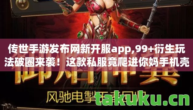 传世手游发布网新开服app,99+衍生玩法破圈来袭！这款私服竟爬进你妈手机壳里，意想不到！