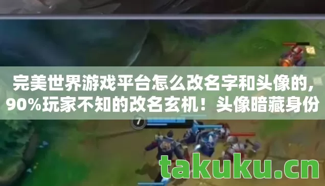 完美世界游戏平台怎么改名字和头像的,90%玩家不知的改名玄机!头像暗藏身份密码,你的游戏人生该重启了? 完美世界游戏平台怎么改名字和头像的,90%玩家不知的改名玄机!头像暗藏身份密码,你的游戏人生该重启了?