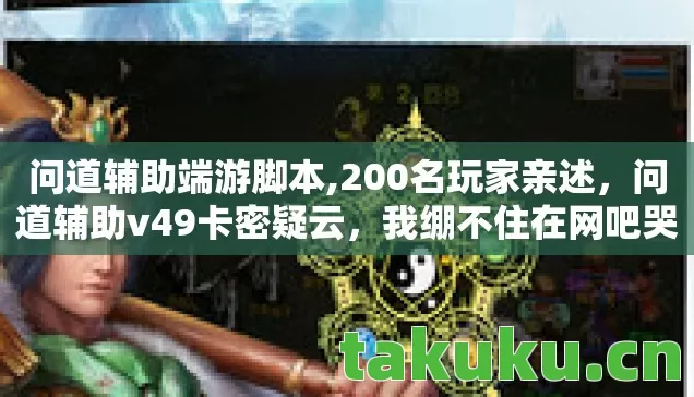 问道辅助端游脚本,200名玩家亲述，问道辅助v49卡密疑云，我绷不住在网吧哭了三回！