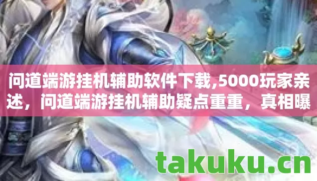 问道端游挂机辅助软件下载,5000玩家亲述，问道端游挂机辅助疑点重重，真相曝光让人绷不住！