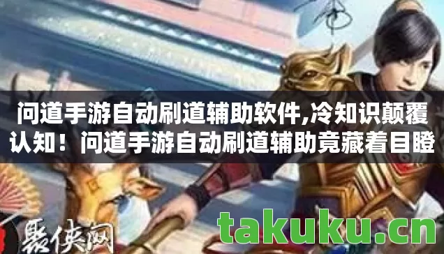 问道手游自动刷道辅助软件,冷知识颠覆认知！问道手游自动刷道辅助竟藏着目瞪口呆的秘密