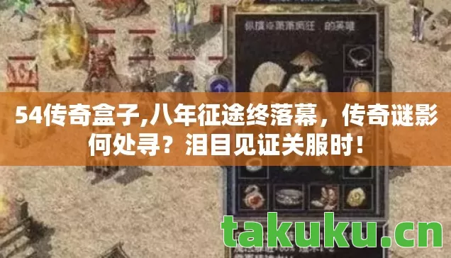 54传奇盒子,八年征途终落幕,传奇谜影何处寻?泪目见证关服时! 54传奇盒子,八年征途终落幕,传奇谜影何处寻?泪目见证关服时!