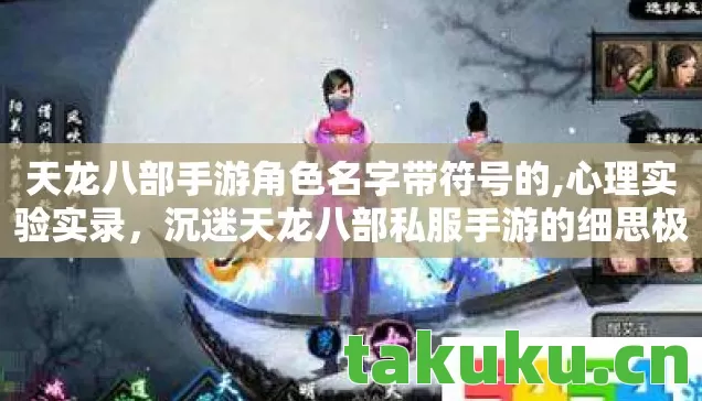 天龙八部手游角色名字带符号的,心理实验实录，沉迷天龙八部私服手游的细思极恐剂量学