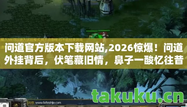 问道官方版本下载网站,2026惊爆!问道外挂背后,伏笔藏旧情,鼻子一酸忆往昔 问道官方版本下载网站,2026惊爆!问道外挂背后,伏笔藏旧情,鼻子一酸忆往昔