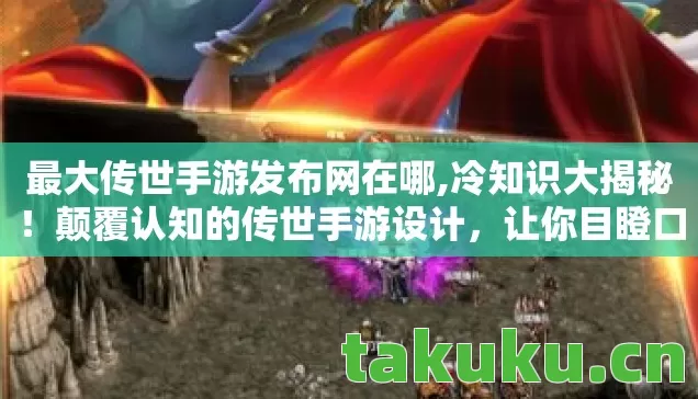 最大传世手游发布网在哪,冷知识大揭秘!颠覆认知的传世手游设计,让你目瞪口呆! 最大传世手游发布网在哪,冷知识大揭秘!颠覆认知的传世手游设计,让你目瞪口呆!