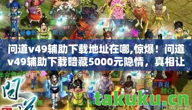 问道v49辅助下载地址在哪,惊爆!问道v49辅助下载暗藏5000元隐情,真相让人吓一跳! 问道v49辅助下载地址在哪,惊爆!问道v49辅助下载暗藏5000元隐情,真相让人吓一跳!