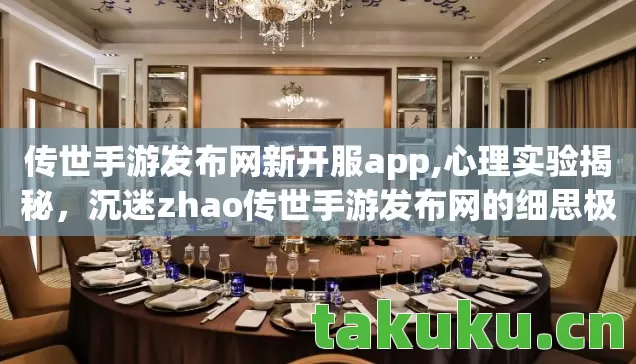 传世手游发布网新开服app,心理实验揭秘,沉迷zhao传世手游发布网的细思极恐真相 传世手游发布网新开服app,心理实验揭秘,沉迷zhao传世手游发布网的细思极恐真相