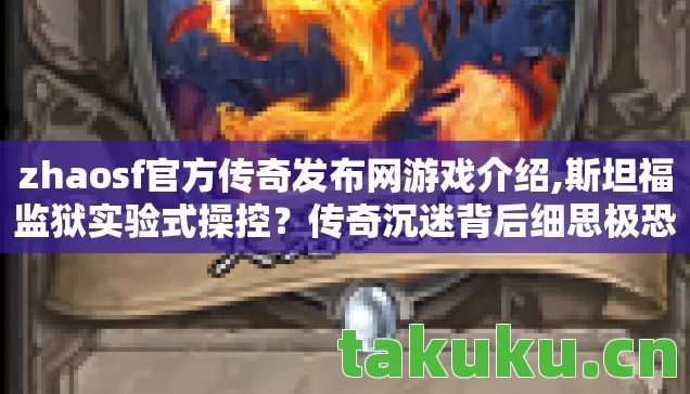 zhaosf官方传奇发布网游戏介绍,斯坦福监狱实验式操控?传奇沉迷背后细思极恐的多巴胺陷阱 zhaosf官方传奇发布网游戏介绍,斯坦福监狱实验式操控?传奇沉迷背后细思极恐的多巴胺陷阱
