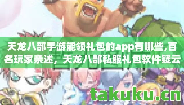 天龙八部手游能领礼包的app有哪些,百名玩家亲述,天龙八部私服礼包软件疑云,绷不住的真相竟是…… 天龙八部手游能领礼包的app有哪些,百名玩家亲述,天龙八部私服礼包软件疑云,绷不住的真相竟是……
