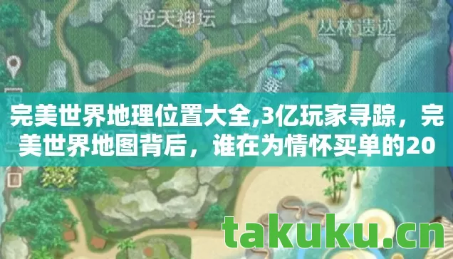 完美世界地理位置大全,3亿玩家寻踪，完美世界地图背后，谁在为情怀买单的2026？
