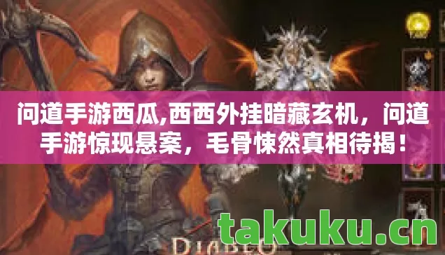 问道手游西瓜,西西外挂暗藏玄机,问道手游惊现悬案,毛骨悚然真相待揭! 问道手游西瓜,西西外挂暗藏玄机,问道手游惊现悬案,毛骨悚然真相待揭!