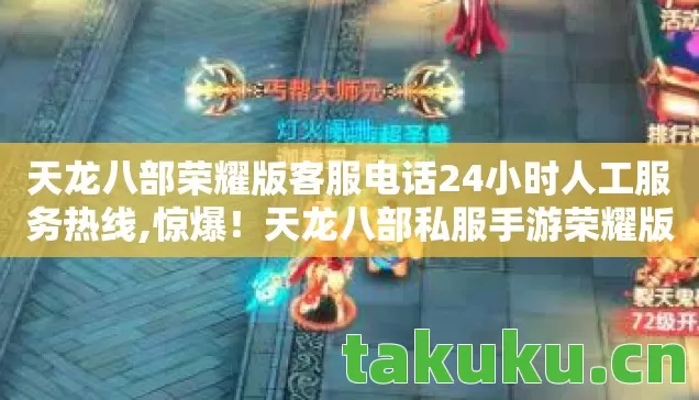 天龙八部荣耀版客服电话24小时人工服务热线,惊爆!天龙八部私服手游荣耀版300万隐情,真相让人吓一跳! 天龙八部荣耀版客服电话24小时人工服务热线,惊爆!天龙八部私服手游荣耀版300万隐情,真相让人吓一跳!