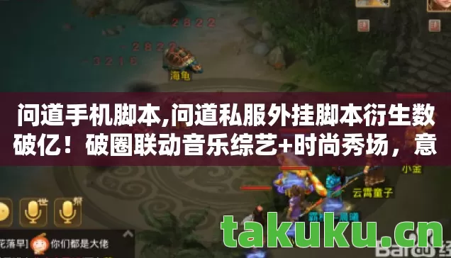 问道手机脚本,问道私服外挂脚本衍生数破亿！破圈联动音乐综艺+时尚秀场，意想不到的跨界狂欢