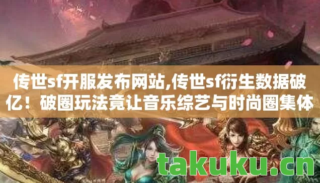 传世sf开服发布网站,传世sf衍生数据破亿!破圈玩法竟让音乐综艺与时尚圈集体沦陷 传世sf开服发布网站,传世sf衍生数据破亿!破圈玩法竟让音乐综艺与时尚圈集体沦陷