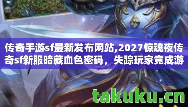 传奇手游sf最新发布网站,2027惊魂夜传奇sf新服暗藏血色密码,失踪玩家竟成游戏养料? 传奇手游sf最新发布网站,2027惊魂夜传奇sf新服暗藏血色密码,失踪玩家竟成游戏养料?