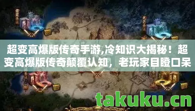 超变高爆版传奇手游,冷知识大揭秘!超变高爆版传奇颠覆认知,老玩家目瞪口呆! 超变高爆版传奇手游,冷知识大揭秘!超变高爆版传奇颠覆认知,老玩家目瞪口呆!
