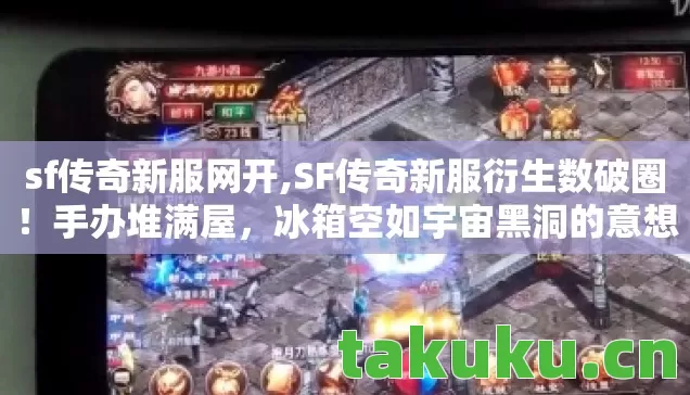 sf传奇新服网开,SF传奇新服衍生数破圈!手办堆满屋,冰箱空如宇宙黑洞的意想不到人生 sf传奇新服网开,SF传奇新服衍生数破圈!手办堆满屋,冰箱空如宇宙黑洞的意想不到人生