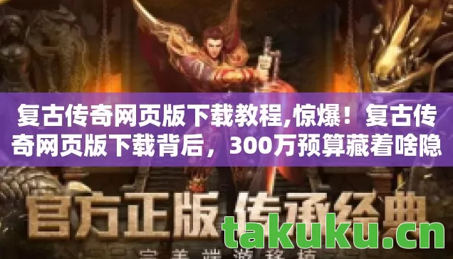 复古传奇网页版下载教程,惊爆!复古传奇网页版下载背后,300万预算藏着啥隐情?看完吓一跳! 复古传奇网页版下载教程,惊爆!复古传奇网页版下载背后,300万预算藏着啥隐情?看完吓一跳!
