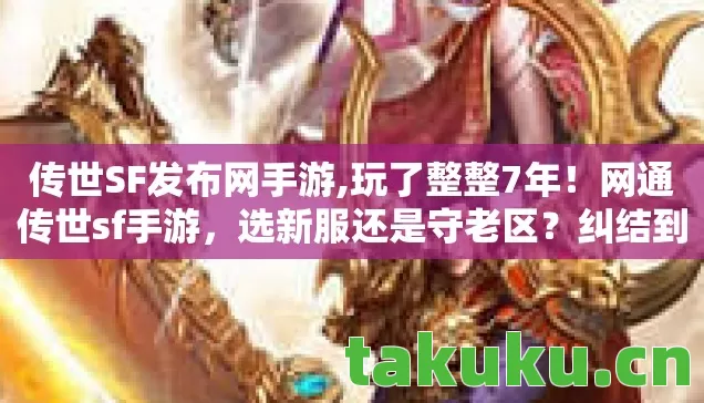 传世SF发布网手游,玩了整整7年！网通传世sf手游，选新服还是守老区？纠结到失眠！