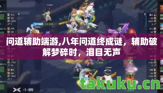 问道辅助端游,八年问道终成谜,辅助破解梦碎时,泪目无声 问道辅助端游,八年问道终成谜,辅助破解梦碎时,泪目无声