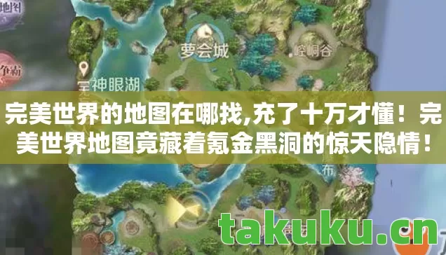 完美世界的地图在哪找,充了十万才懂！完美世界地图竟藏着氪金黑洞的惊天隐情！