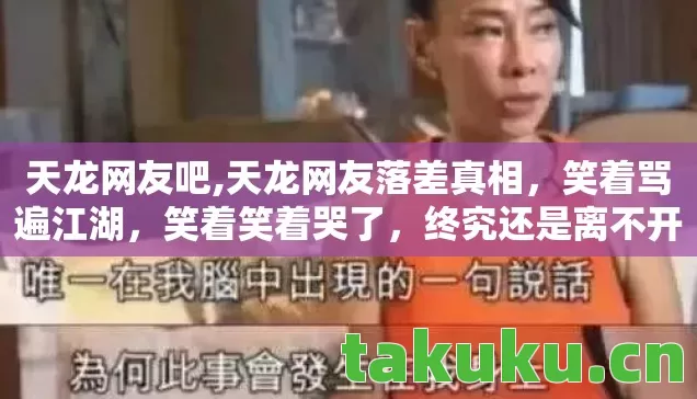 天龙网友吧,天龙网友落差真相,笑着骂遍江湖,笑着笑着哭了,终究还是离不开 天龙网友吧,天龙网友落差真相,笑着骂遍江湖,笑着笑着哭了,终究还是离不开