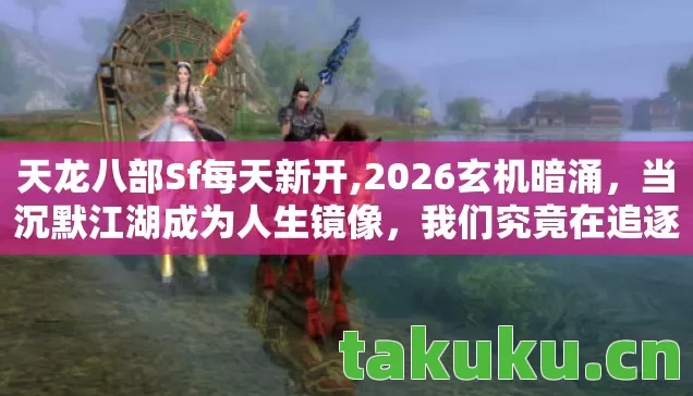 天龙八部Sf每天新开,2026玄机暗涌,当沉默江湖成为人生镜像,我们究竟在追逐什么? 天龙八部Sf每天新开,2026玄机暗涌,当沉默江湖成为人生镜像,我们究竟在追逐什么?