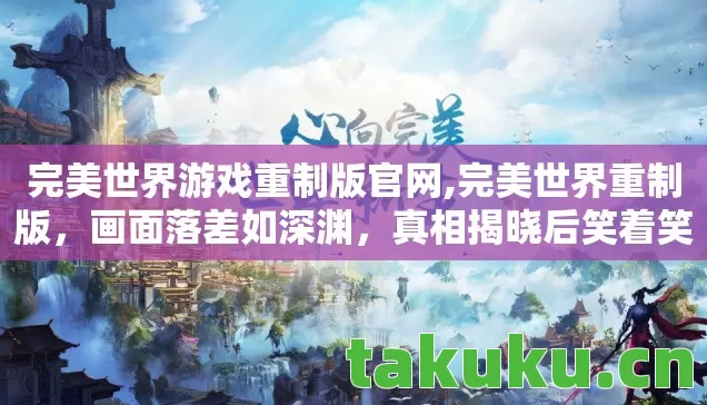 完美世界游戏重制版官网,完美世界重制版,画面落差如深渊,真相揭晓后笑着笑着哭了 完美世界游戏重制版官网,完美世界重制版,画面落差如深渊,真相揭晓后笑着笑着哭了