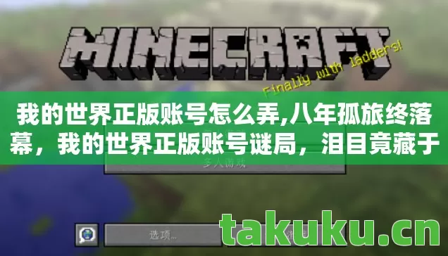 我的世界正版账号怎么弄,八年孤旅终落幕,我的世界正版账号谜局,泪目竟藏于此 我的世界正版账号怎么弄,八年孤旅终落幕,我的世界正版账号谜局,泪目竟藏于此