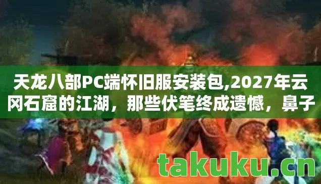 天龙八部PC端怀旧服安装包,2027年云冈石窟的江湖,那些伏笔终成遗憾,鼻子一酸忆往昔 天龙八部PC端怀旧服安装包,2027年云冈石窟的江湖,那些伏笔终成遗憾,鼻子一酸忆往昔