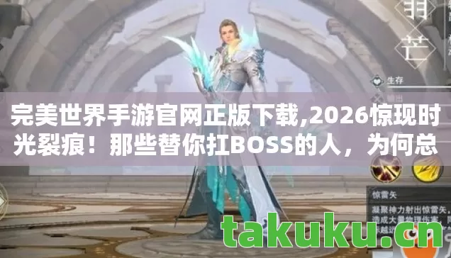 完美世界手游官网正版下载,2026惊现时光裂痕！那些替你扛BOSS的人，为何总让人鼻子一酸？