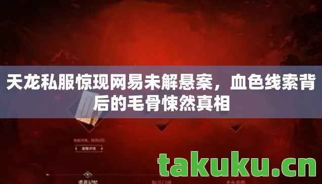 天龙私服惊现网易未解悬案,血色线索背后的毛骨悚然真相 天龙私服惊现网易未解悬案,血色线索背后的毛骨悚然真相