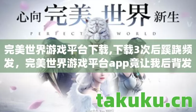 完美世界游戏平台下载,下载3次后蹊跷频发,完美世界游戏平台app竟让我后背发凉! 完美世界游戏平台下载,下载3次后蹊跷频发,完美世界游戏平台app竟让我后背发凉!