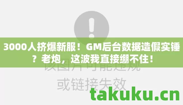 3000人挤爆新服!GM后台数据造假实锤?老炮,这波我直接绷不住! 3000人挤爆新服!GM后台数据造假实锤?老炮,这波我直接绷不住!