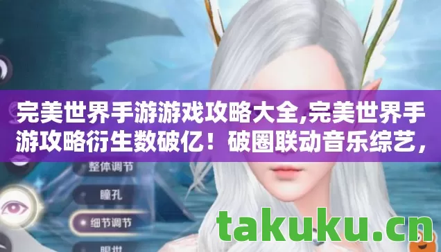 完美世界手游游戏攻略大全,完美世界手游攻略衍生数破亿!破圈联动音乐综艺,时尚圈竟也意想不到! 完美世界手游游戏攻略大全,完美世界手游攻略衍生数破亿!破圈联动音乐综艺,时尚圈竟也意想不到!
