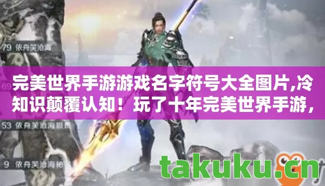 完美世界手游游戏名字符号大全图片,冷知识颠覆认知!玩了十年完美世界手游,这些操作让我目瞪口呆 完美世界手游游戏名字符号大全图片,冷知识颠覆认知!玩了十年完美世界手游,这些操作让我目瞪口呆