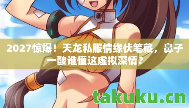 2027惊爆!天龙私服情缘伏笔藏,鼻子一酸谁懂这虚拟深情? 2027惊爆!天龙私服情缘伏笔藏,鼻子一酸谁懂这虚拟深情?