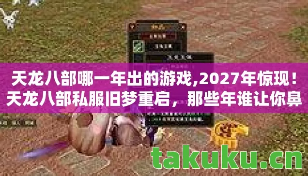 天龙八部哪一年出的游戏,2027年惊现!天龙八部私服旧梦重启,那些年谁让你鼻子一酸? 天龙八部哪一年出的游戏,2027年惊现!天龙八部私服旧梦重启,那些年谁让你鼻子一酸?