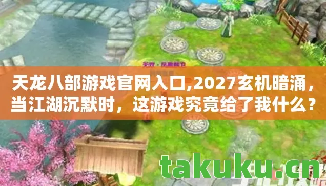 天龙八部游戏官网入口,2027玄机暗涌,当江湖沉默时,这游戏究竟给了我什么? 天龙八部游戏官网入口,2027玄机暗涌,当江湖沉默时,这游戏究竟给了我什么?