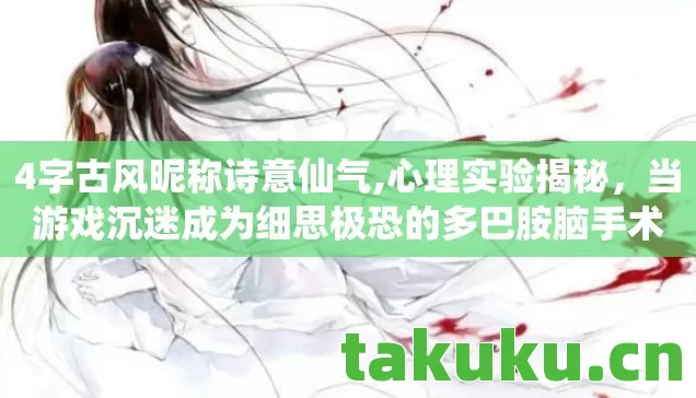 4字古风昵称诗意仙气,心理实验揭秘,当游戏沉迷成为细思极恐的多巴胺脑手术 4字古风昵称诗意仙气,心理实验揭秘,当游戏沉迷成为细思极恐的多巴胺脑手术