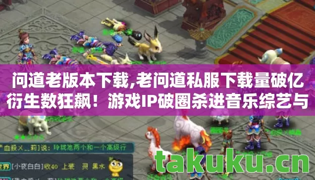 问道老版本下载,老问道私服下载量破亿衍生数狂飙！游戏IP破圈杀进音乐综艺与时尚秀场