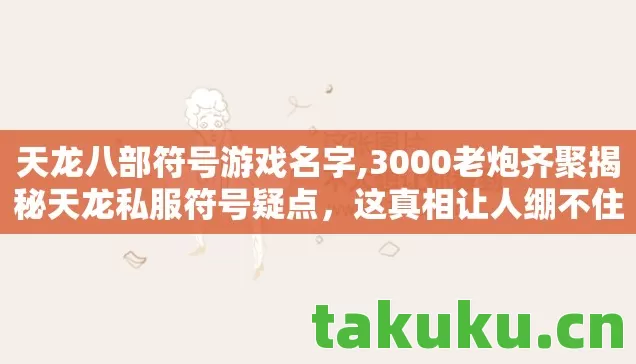 天龙八部符号游戏名字,3000老炮齐聚揭秘天龙私服符号疑点，这真相让人绷不住！