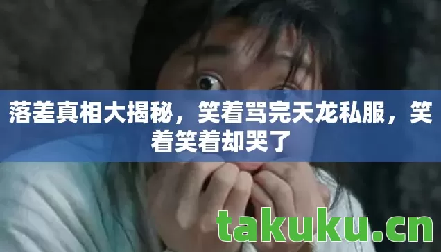 落差真相大揭秘，笑着骂完天龙私服，笑着笑着却哭了