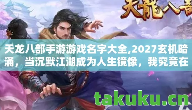 天龙八部手游游戏名字大全,2027玄机暗涌,当沉默江湖成为人生镜像,我究竟在游戏中寻找什么? 天龙八部手游游戏名字大全,2027玄机暗涌,当沉默江湖成为人生镜像,我究竟在游戏中寻找什么?