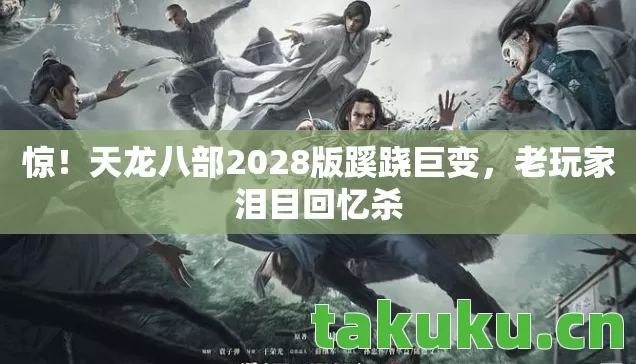 惊!天龙八部2028版蹊跷巨变,老玩家泪目回忆杀 惊!天龙八部2028版蹊跷巨变,老玩家泪目回忆杀