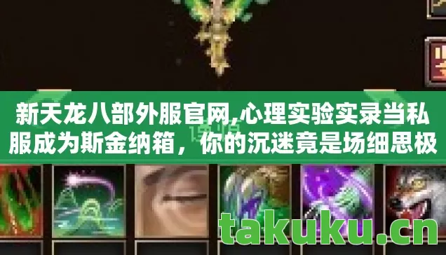 新天龙八部外服官网,心理实验实录当私服成为斯金纳箱,你的沉迷竟是场细思极恐的神经操控 新天龙八部外服官网,心理实验实录当私服成为斯金纳箱,你的沉迷竟是场细思极恐的神经操控